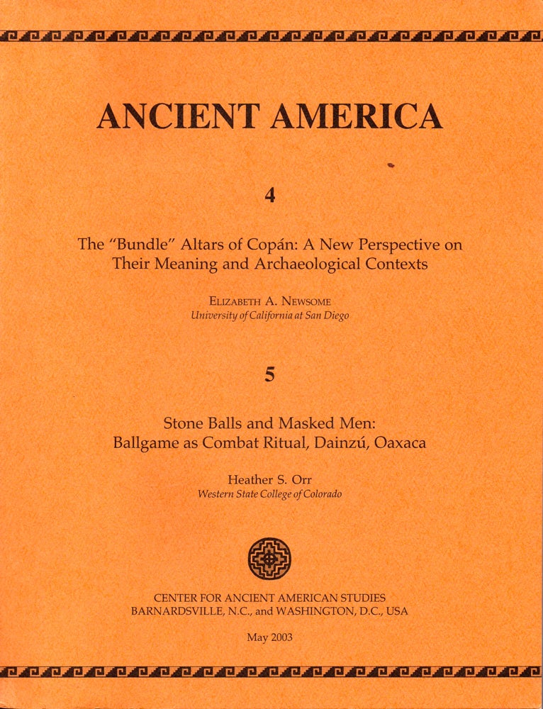 Item #30654 Ancient America 4 & 5: The "Bundle" Altars of Copan: A New Perspective on Their Meaning and Archaeological Contexts/ Stone Balls and Masked Men: Ballgame as Combat Ritual, Dainzu, Oaxaca. Elizabeth A. Newsome, Heather S. Orr.