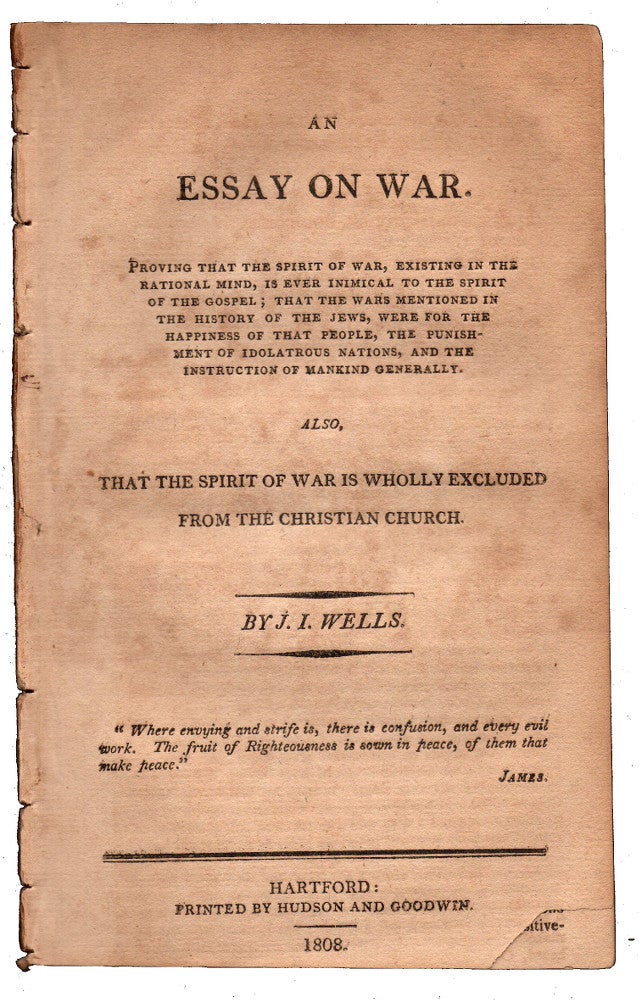 Item #32141 An Essay on War. Proving That the Spirit of War, Existing in the Rational Mind, Is Ever Inimical to the Spirit of the Gospel; That the Wars Mentioned in the History of the Jews, Were For the Happiness of That People, the Punishment of Idolatrous Nations, and the Instruction of Mankind Generally Also That the Spirit of War is Wholly Excluded From the Christian Church. I. Wells, ohn.