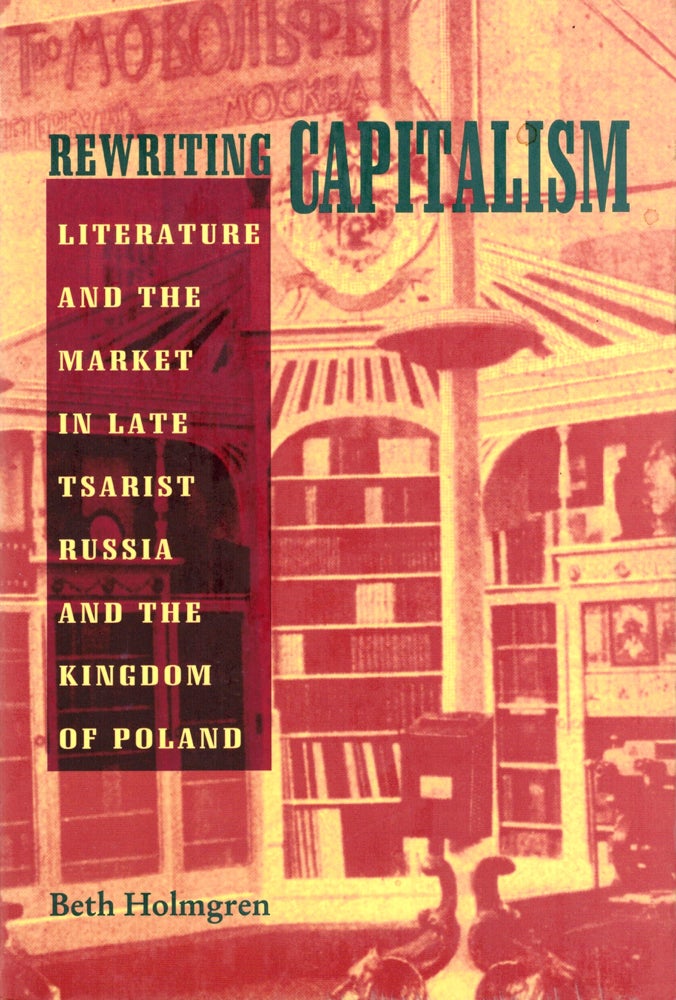 Item #34481 Rewriting Capitalism: Literature and the Market in Late Tsarist Russia and the Kingdom of Poland. Beth Holmgren.