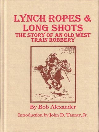 Item #36843 Lynch Ropes and Long Shots: The Story of an Old West Train Robbery. Bob Alexander