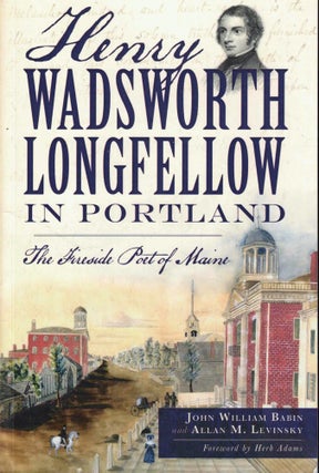 Item #37759 Henry Wadsworth Longfellow in Portland:: The Fireside Poet of Maine. John Willaim...