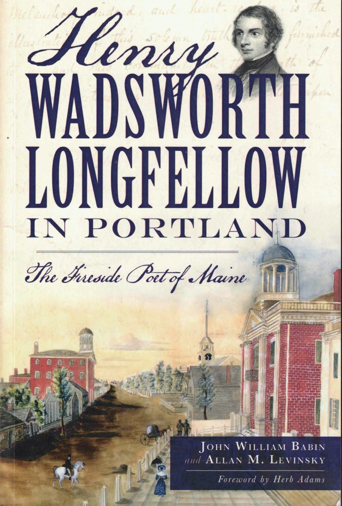 Item #37759 Henry Wadsworth Longfellow in Portland:: The Fireside Poet of Maine. John Willaim Babin, Allan M. Levinsky.