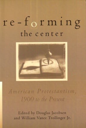 Item #40373 Re-Forming the Center: American Protestantism, 1900 to the Present. Douglas Jacobsen,...