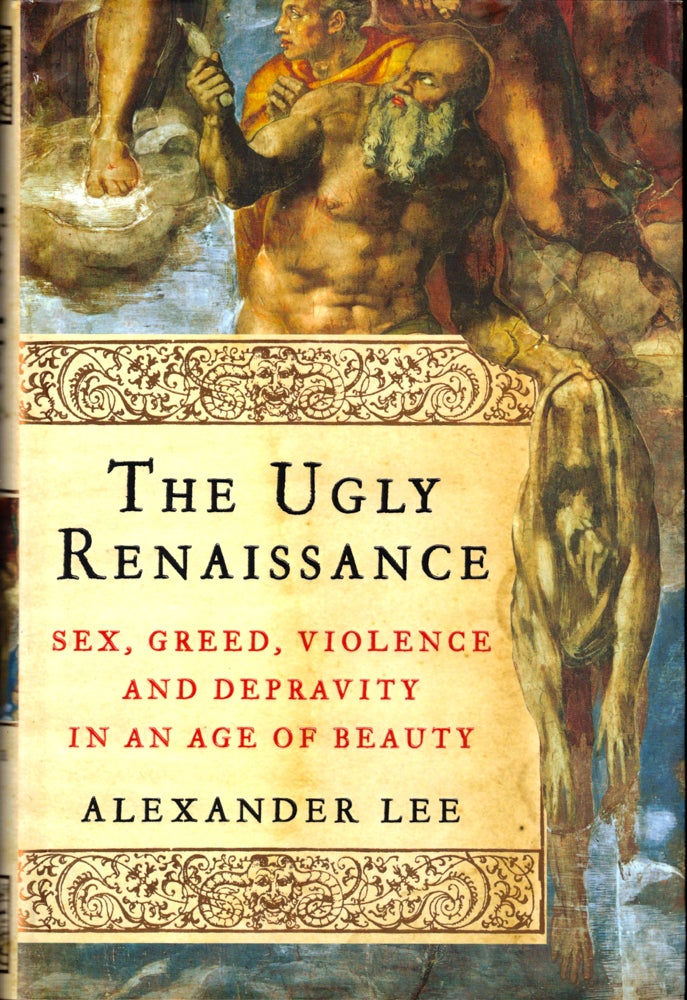 Item #42447 The Ugly Renaissance: Sex, Greed, Violence and Depravity in an Age of Beauty. Alexander Lee.