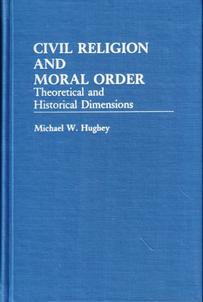 Item #44361 Civil Religion and Moral Order: Theoretical and Historical Dimensions. Michael W. Hughey