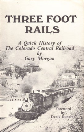 Item #47591 Three Foot Rails: A Quick History of The Colorado Central Railroad. Morgan Gary