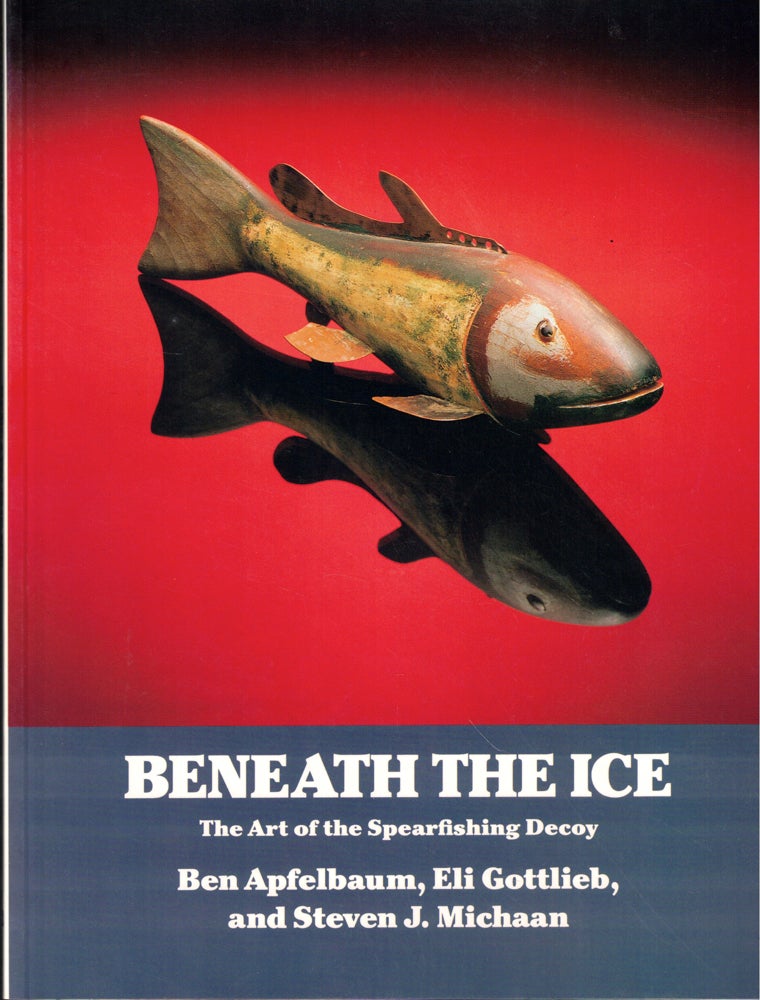 Item #50551 Beneath the Ice: The Art of the Spearfishing Decoy. Eli Gottlieb Ben Apfelbaum, steve J. Michaan.