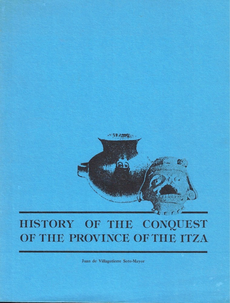 Item #53159 History of the Conquest of the Province of Itza: Subjugation and Events of the Lacadon and Other Nations of Uncivilized Indians in the Lands from the Kingdom of Guatemala to the Provinces of Yucatan in North America. Don Juan de Villagutierre Soto-Mayer.