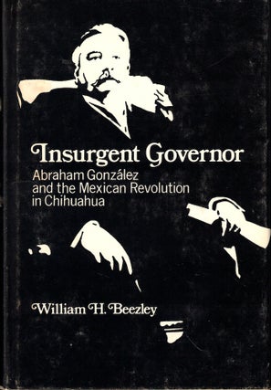 Item #53217 Insurgent Governor: Abraham Gonzalez and the Mexican Revolution in Chihuahua. William...