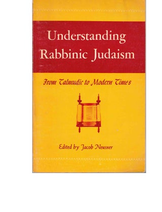 Item #53953 Understanding Rabbinic Judaism, from Talmudic to Modern Times. Jacob Neusner