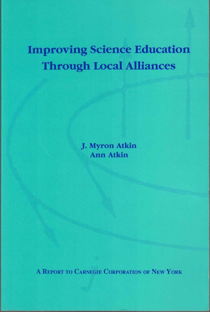 Item #54266 Improving Science Education Through Local Alliances: A Report to Carnegie Corporation of New York. J. Myron Atkin, Ann Atkin.