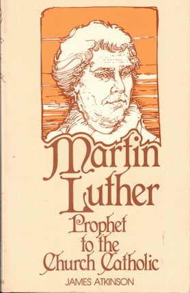 Item #56993 Martin Luther: Prophet to the Church Catholic. James Atkinson