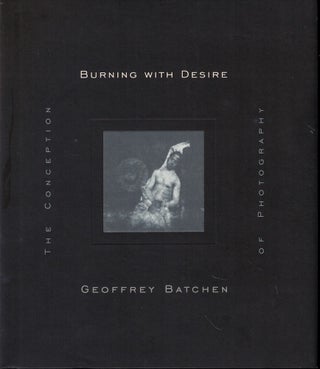 Item #57916 Burning with Desire: The Conception of Photography. Geoffrey Batchen