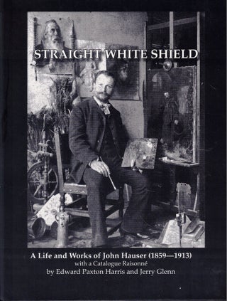 Item #58633 Straight White Shield a Life and Works of John Hauser (1859-1913) with a Catalogue...