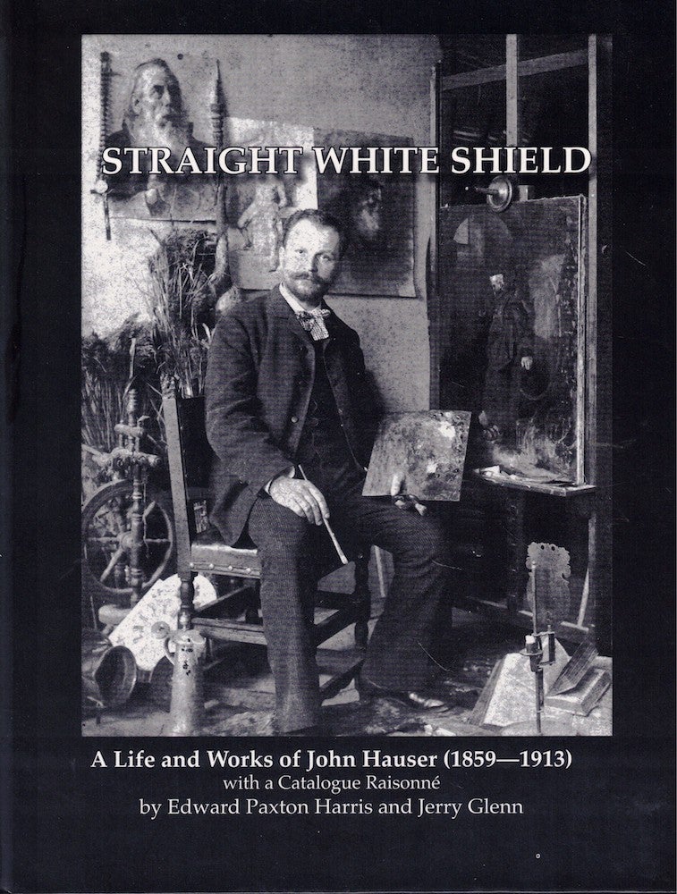 Item #58633 Straight White Shield a Life and Works of John Hauser (1859-1913) with a Catalogue Raisonne. Edward Paxton Harris, Jerry Glenn.