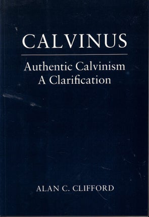 Item #59898 Calvinus: Authentic Calvinism, a Clarification. Alan C. Clifford