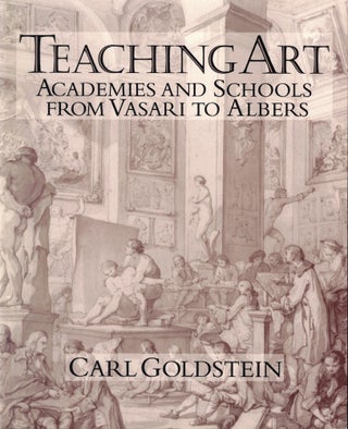 Item #61141 Teaching Art: Academies and Schools from Vasari to Albers. Carl Goldstein