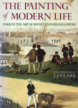 Item #61221 The Painting of Modern Life: Paris in the Art of Manet and His Followers. T. J. Clark