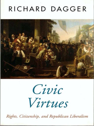 Item #63522 Civic Virtues: Rights, Citizenship, and Republican Liberalism. Richard Dagger