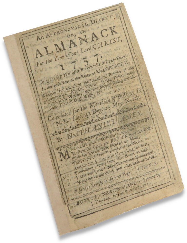 Item #72796 An Astronomical Diary: Or, Almanack For the Year of our Lord Jesus Christ, 1757. Being the first Year after Bissextile, or Leap Year. In the 30th Year of the Reign of King George II. Wherein are contained the Lunations, Eclipses of the Luminaries, Aspects, Courts, Spring-Tides, Judgment of the Weather, Sun and Moon's rising and siting, Time of High-Water, &c. Calculated for the Meridian of Boston in New England, Latitude 42 Deg. 25 Min. North. Nathaniel Ames.